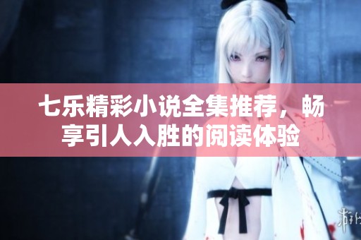 七乐精彩小说全集推荐，畅享引人入胜的阅读体验