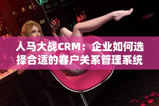 人马大战CRM：企业如何选择合适的客户关系管理系统