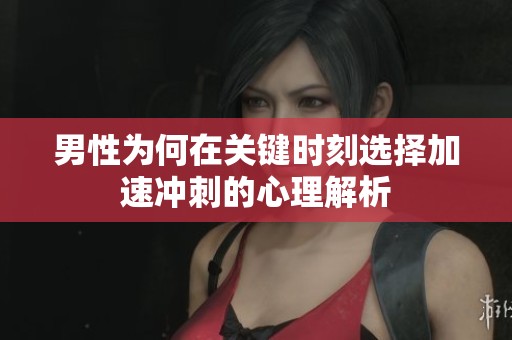 男性为何在关键时刻选择加速冲刺的心理解析