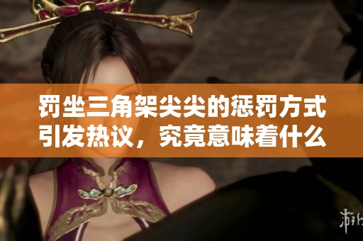 罚坐三角架尖尖的惩罚方式引发热议，究竟意味着什么？