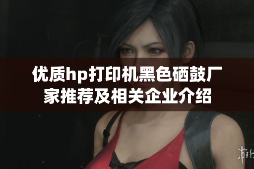 优质hp打印机黑色硒鼓厂家推荐及相关企业介绍