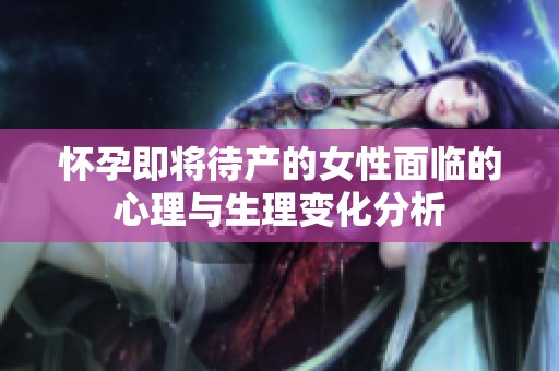 怀孕即将待产的女性面临的心理与生理变化分析
