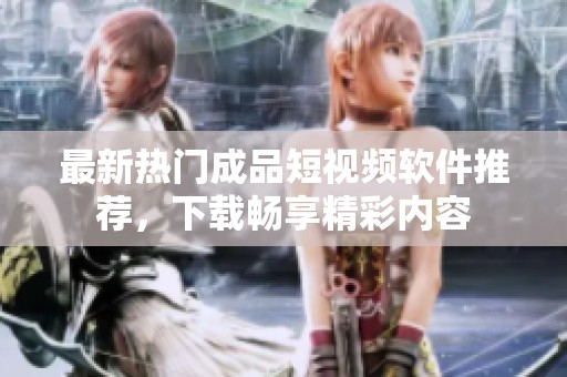 最新热门成品短视频软件推荐，下载畅享精彩内容
