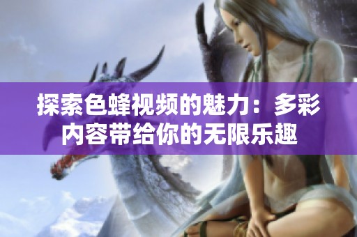 探索色蜂视频的魅力：多彩内容带给你的无限乐趣