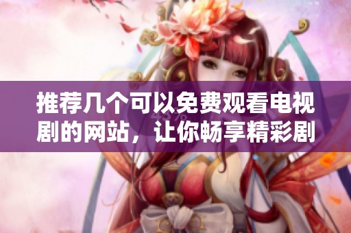 推荐几个可以免费观看电视剧的网站，让你畅享精彩剧集