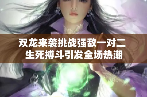 双龙来袭挑战强敌一对二 生死搏斗引发全场热潮