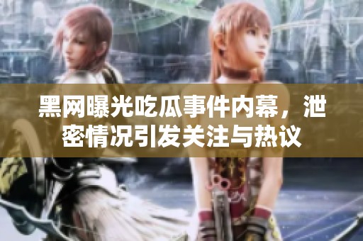 黑网曝光吃瓜事件内幕，泄密情况引发关注与热议