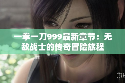 一拳一刀999最新章节：无敌战士的传奇冒险旅程