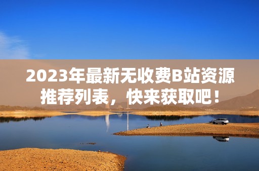 2023年最新无收费B站资源推荐列表，快来获取吧！