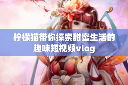 柠檬猫带你探索甜蜜生活的趣味短视频vlog