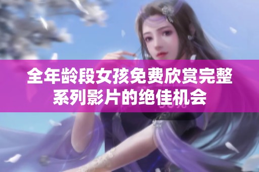 全年龄段女孩免费欣赏完整系列影片的绝佳机会