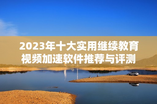 2023年十大实用继续教育视频加速软件推荐与评测