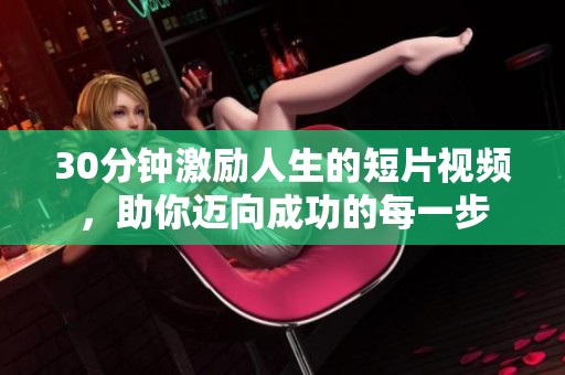 30分钟激励人生的短片视频，助你迈向成功的每一步
