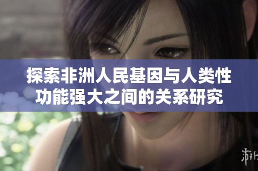 探索非洲人民基因与人类性功能强大之间的关系研究
