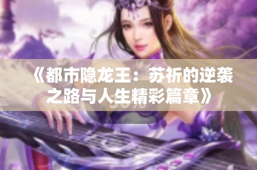 《都市隐龙王：苏祈的逆袭之路与人生精彩篇章》