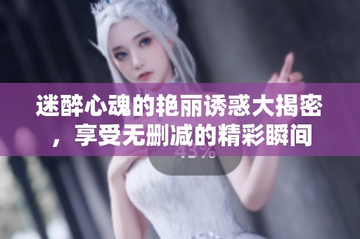 迷醉心魂的艳丽诱惑大揭密，享受无删减的精彩瞬间