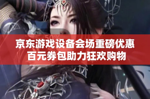 京东游戏设备会场重磅优惠 百元券包助力狂欢购物