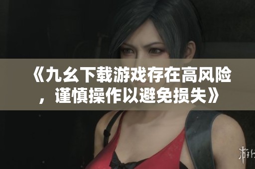 《九幺下载游戏存在高风险，谨慎操作以避免损失》