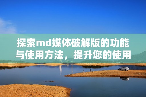 探索md媒体破解版的功能与使用方法，提升您的使用体验
