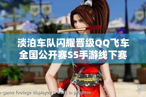 淡泊车队闪耀晋级QQ飞车全国公开赛S5手游线下赛