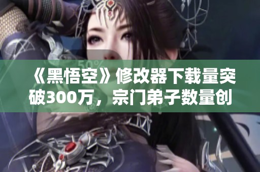 《黑悟空》修改器下载量突破300万，宗门弟子数量创历史新高