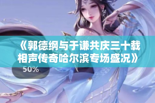 《郭德纲与于谦共庆三十载相声传奇哈尔滨专场盛况》