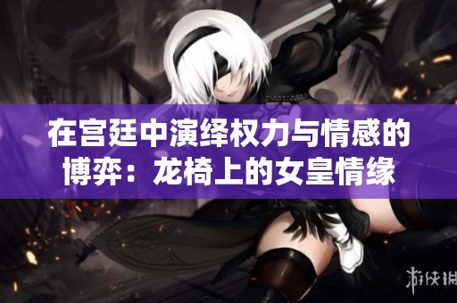 在宫廷中演绎权力与情感的博弈：龙椅上的女皇情缘