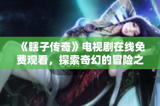 《瞎子传奇》电视剧在线免费观看，探索奇幻的冒险之旅