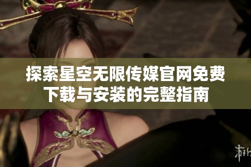 探索星空无限传媒官网免费下载与安装的完整指南