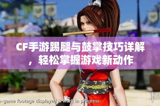 CF手游踢腿与鼓掌技巧详解，轻松掌握游戏新动作