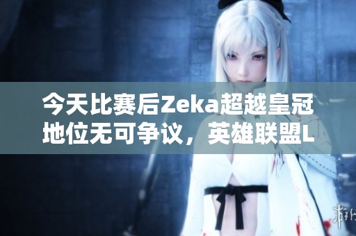 今天比赛后Zeka超越皇冠地位无可争议，英雄联盟LPL精彩回顾