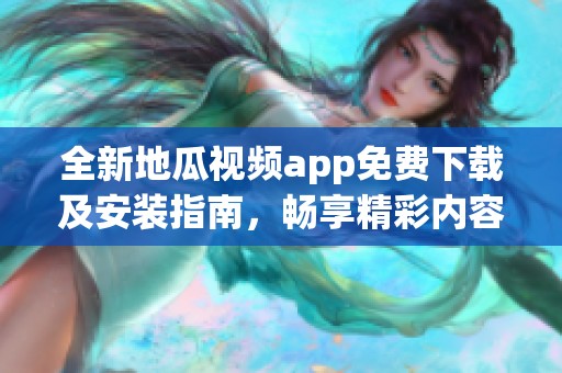 全新地瓜视频app免费下载及安装指南，畅享精彩内容