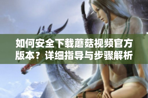 如何安全下载蘑菇视频官方版本？详细指导与步骤解析