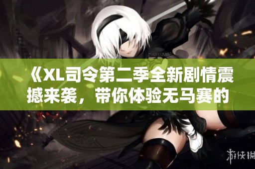 《XL司令第二季全新剧情震撼来袭，带你体验无马赛的刺激冒险》