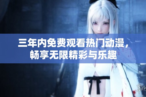 三年内免费观看热门动漫，畅享无限精彩与乐趣