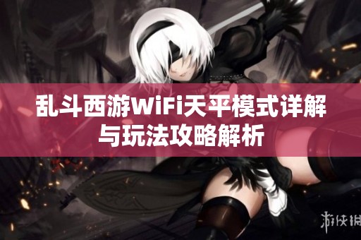 乱斗西游WiFi天平模式详解与玩法攻略解析