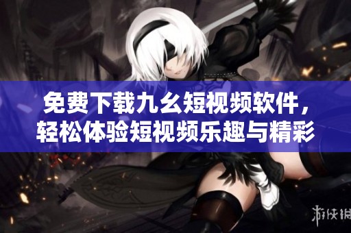 免费下载九幺短视频软件，轻松体验短视频乐趣与精彩内容
