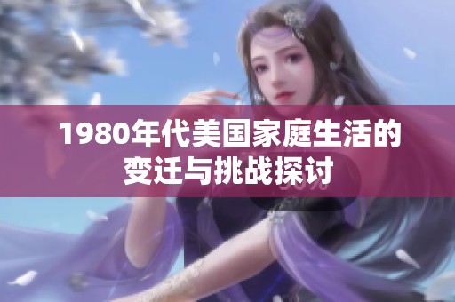 1980年代美国家庭生活的变迁与挑战探讨