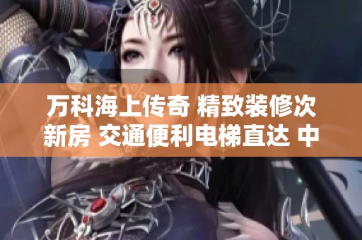 万科海上传奇 精致装修次新房 交通便利电梯直达 中层优质楼盘诚意出售