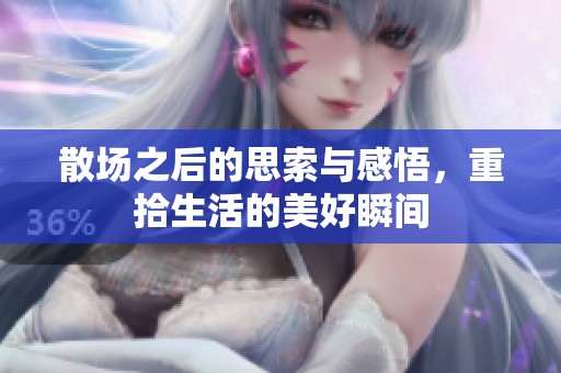 散场之后的思索与感悟，重拾生活的美好瞬间