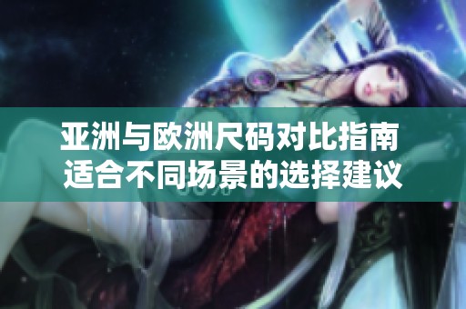 亚洲与欧洲尺码对比指南 适合不同场景的选择建议