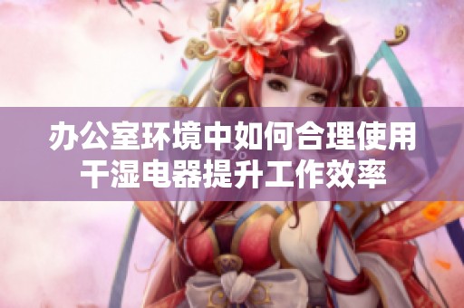 办公室环境中如何合理使用干湿电器提升工作效率