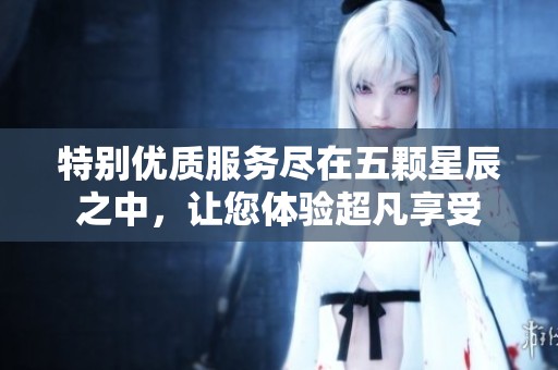 特别优质服务尽在五颗星辰之中，让您体验超凡享受