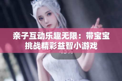 亲子互动乐趣无限：带宝宝挑战精彩益智小游戏
