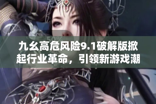 九幺高危风险9.1破解版掀起行业革命，引领新游戏潮流