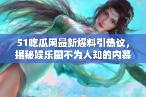 51吃瓜网最新爆料引热议，揭秘娱乐圈不为人知的内幕真相