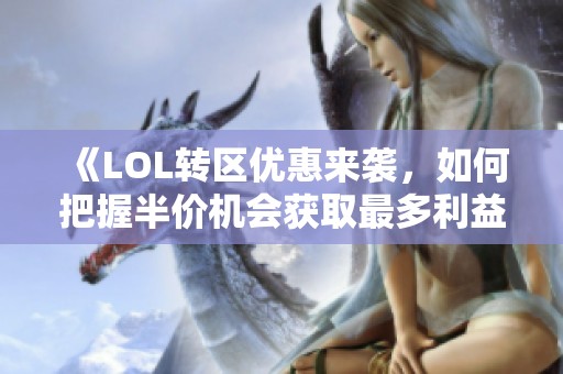 《LOL转区优惠来袭，如何把握半价机会获取最多利益》