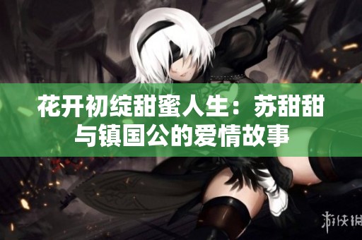 花开初绽甜蜜人生：苏甜甜与镇国公的爱情故事