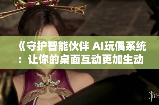 《守护智能伙伴 AI玩偶系统：让你的桌面互动更加生动有趣》