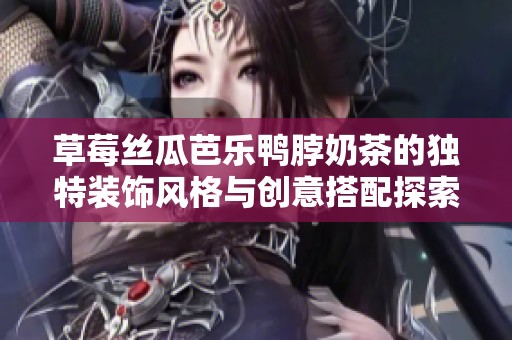 草莓丝瓜芭乐鸭脖奶茶的独特装饰风格与创意搭配探索